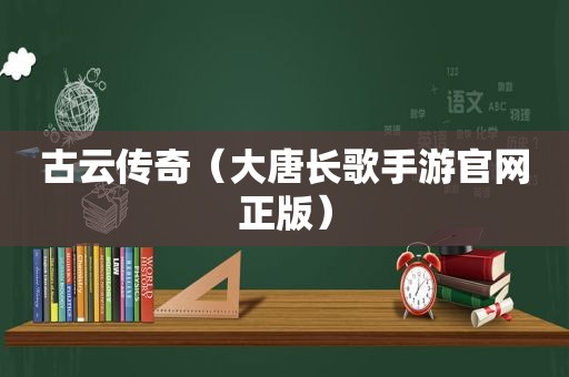 古云传奇（大唐长歌手游官网正版）