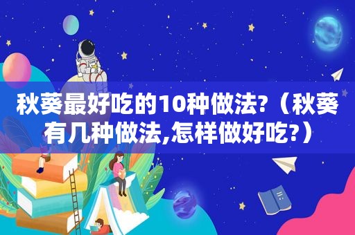 秋葵最好吃的10种做法?（秋葵有几种做法,怎样做好吃?）