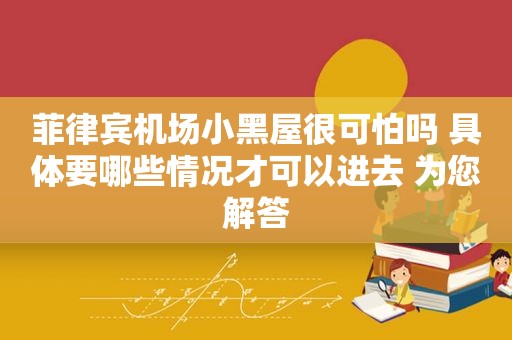菲律宾机场小黑屋很可怕吗 具体要哪些情况才可以进去 为您解答 菲律宾机场小黑屋很可怕吗 具体要哪些情况才可以进去 为您解答