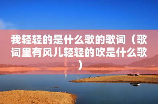 我轻轻的是什么歌的歌词（歌词里有风儿轻轻的吹是什么歌）