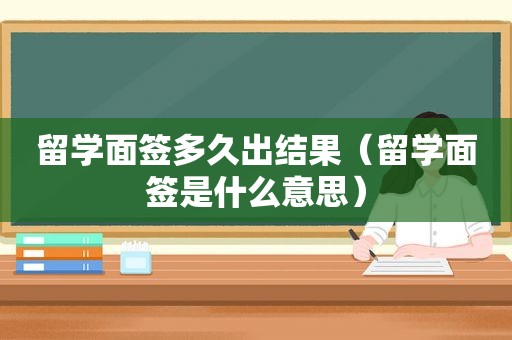 留学面签多久出结果（留学面签是什么意思）
