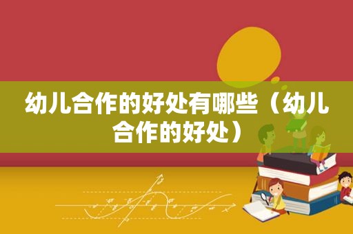 幼儿合作的好处有哪些（幼儿合作的好处）