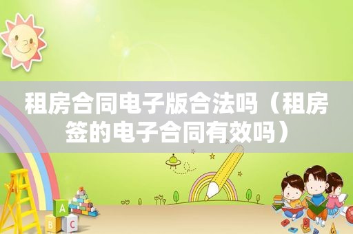 租房合同电子版合法吗（租房签的电子合同有效吗）