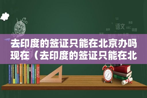 去印度的签证只能在北京办吗现在（去印度的签证只能在北京办吗知乎）