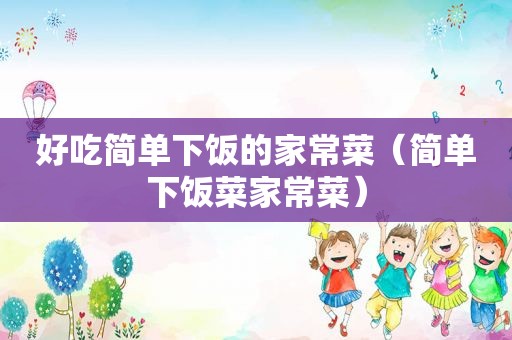 好吃简单下饭的家常菜（简单下饭菜家常菜）