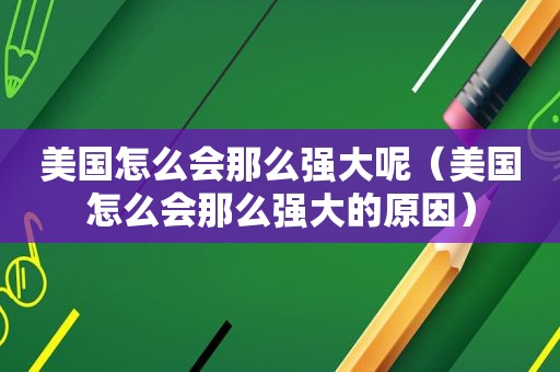 美国怎么会那么强大呢（美国怎么会那么强大的原因）