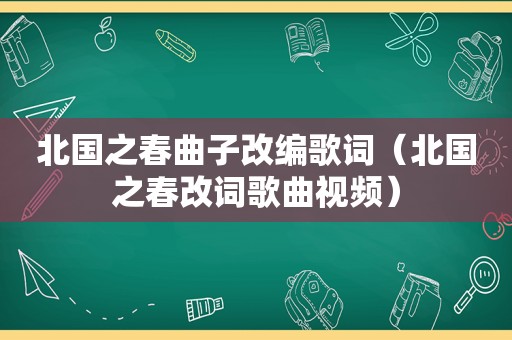 北国之春曲子改编歌词（北国之春改词歌曲视频）