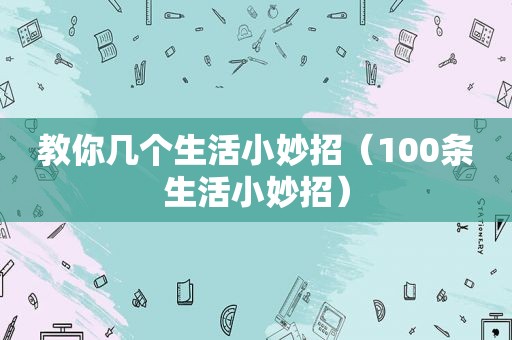 教你几个生活小妙招（100条生活小妙招）