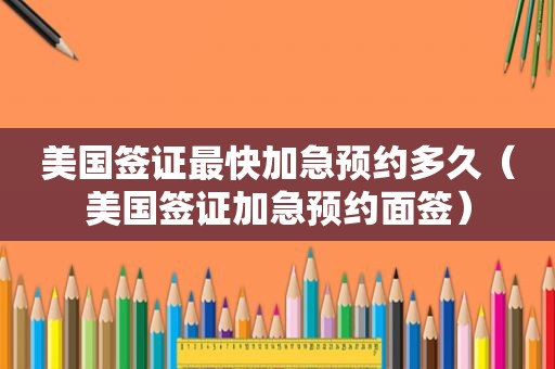 美国签证最快加急预约多久（美国签证加急预约面签）