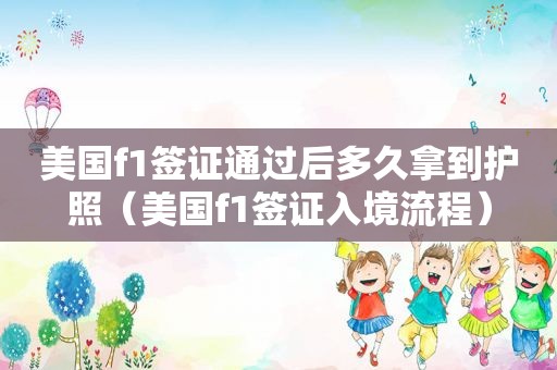 美国f1签证通过后多久拿到护照（美国f1签证入境流程）
