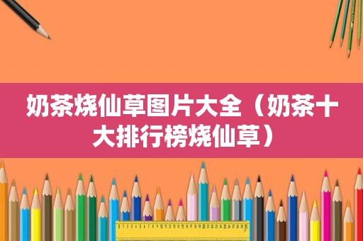 奶茶烧仙草图片大全（奶茶十大排行榜烧仙草）