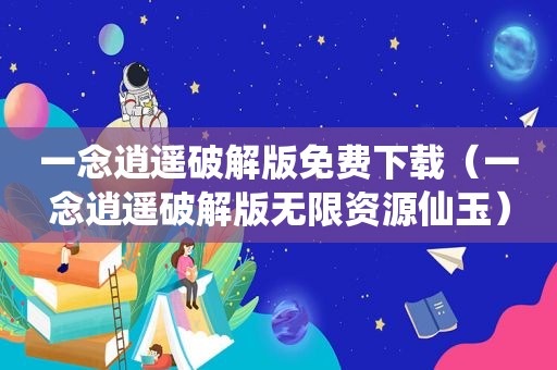 一念逍遥绿色版免费下载（一念逍遥绿色版无限资源仙玉）