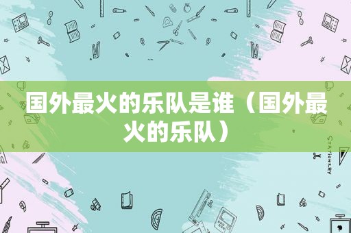 国外最火的乐队是谁（国外最火的乐队）