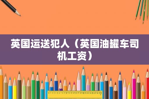 英国运送犯人（英国油罐车司机工资）