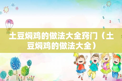 土豆焖鸡的做法大全窍门（土豆焖鸡的做法大全）