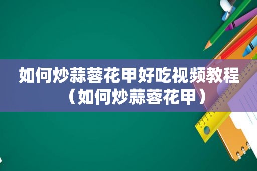 如何炒蒜蓉花甲好吃视频教程（如何炒蒜蓉花甲）