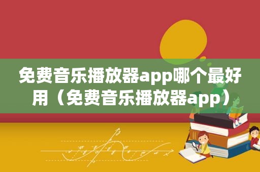 免费音乐播放器app哪个最好用（免费音乐播放器app）