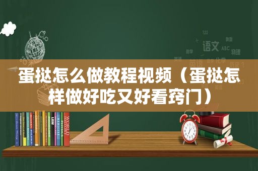 蛋挞怎么做教程视频（蛋挞怎样做好吃又好看窍门）