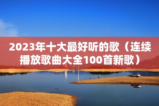 2023年十大最好听的歌（连续播放歌曲大全100首新歌）