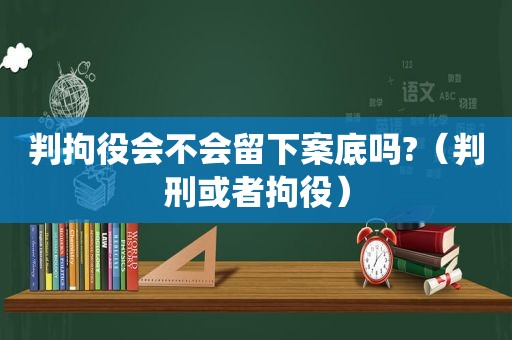 判拘役会不会留下案底吗?（判刑或者拘役）