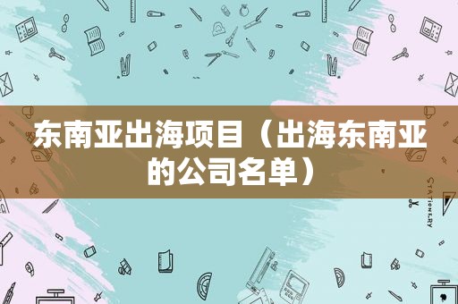 东南亚出海项目（出海东南亚的公司名单）