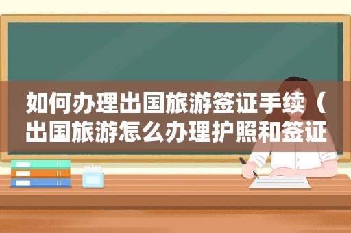 如何办理出国旅游签证手续（出国旅游怎么办理护照和签证）