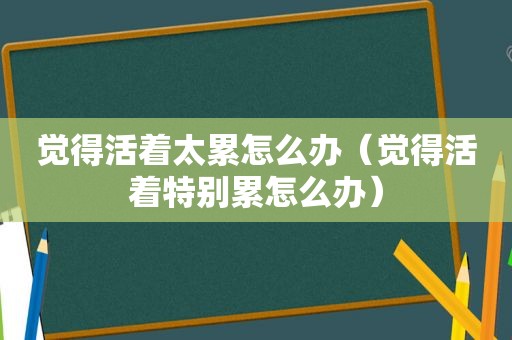 觉得活着太累怎么办（觉得活着特别累怎么办）