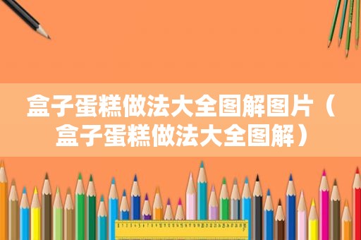 盒子蛋糕做法大全图解图片（盒子蛋糕做法大全图解）