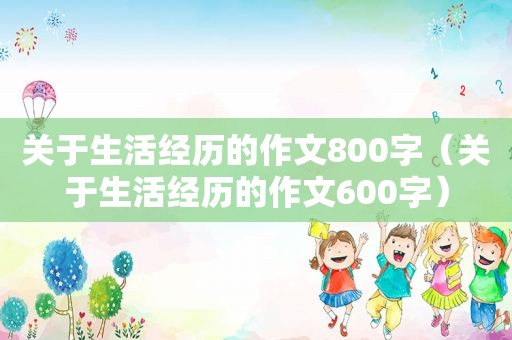关于生活经历的作文800字（关于生活经历的作文600字）