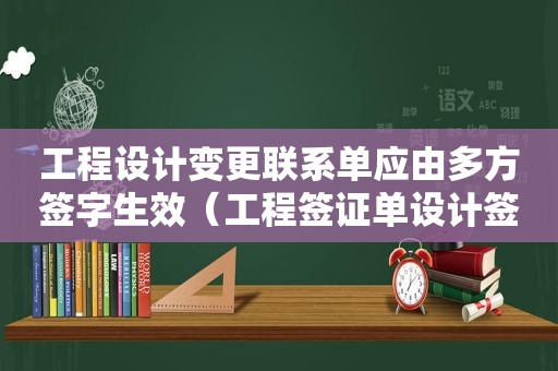 工程设计变更联系单应由多方签字生效（工程签证单设计签字吗）
