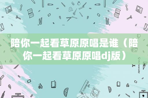 陪你一起看草原原唱是谁（陪你一起看草原原唱dj版）