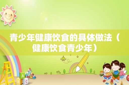 青少年健康饮食的具体做法（健康饮食青少年）