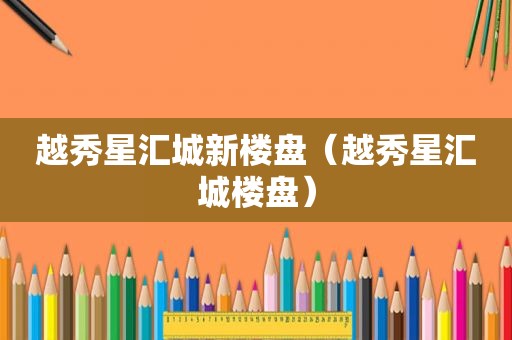 越秀星汇城新楼盘（越秀星汇城楼盘）