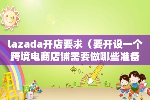 lazada开店要求（要开设一个跨境电商店铺需要做哪些准备工作?）