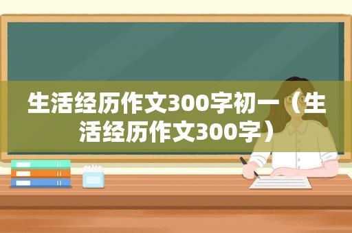 生活经历作文300字初一（生活经历作文300字）