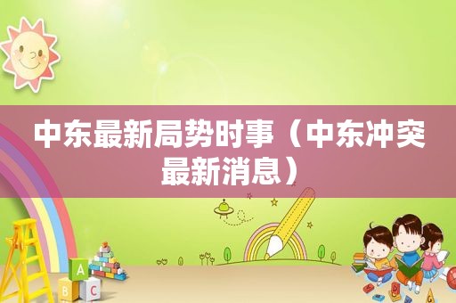 中东最新局势时事（中东冲突最新消息）