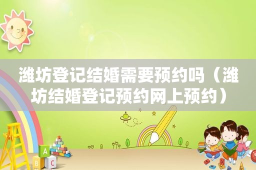 潍坊登记结婚需要预约吗（潍坊结婚登记预约网上预约）