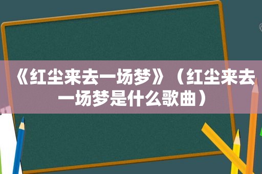 《红尘来去一场梦》（红尘来去一场梦是什么歌曲）