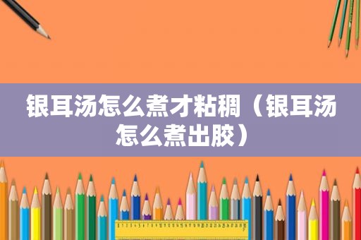 银耳汤怎么煮才粘稠（银耳汤怎么煮出胶）