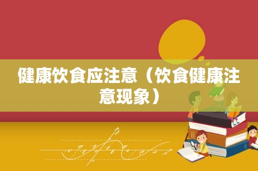 健康饮食应注意（饮食健康注意现象）