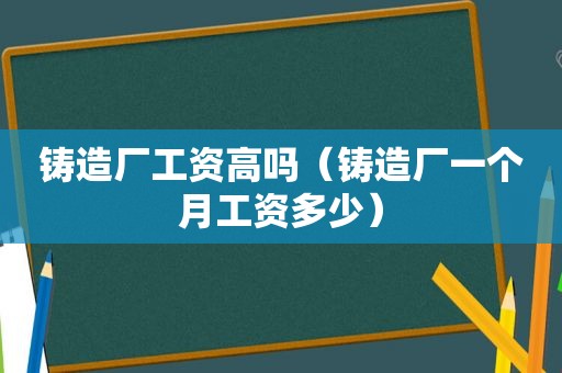 铸造厂工资高吗（铸造厂一个月工资多少）