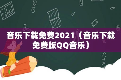 音乐下载免费2021（音乐下载免费版QQ音乐）