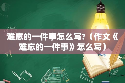 难忘的一件事怎么写?（作文《难忘的一件事》怎么写）
