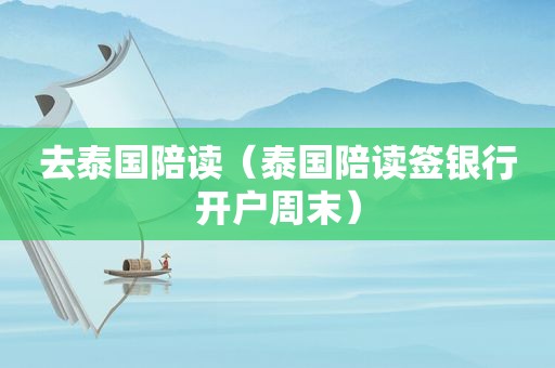 去泰国陪读（泰国陪读签银行开户周末）