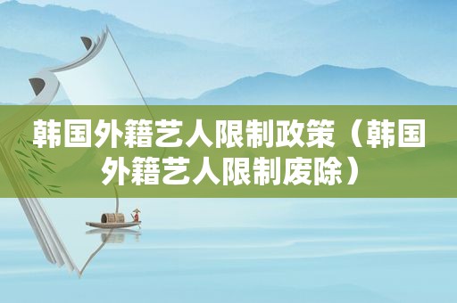 韩国外籍艺人限制政策（韩国外籍艺人限制废除）