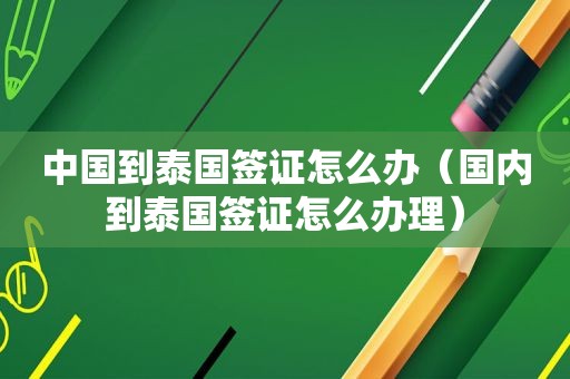 中国到泰国签证怎么办（国内到泰国签证怎么办理）