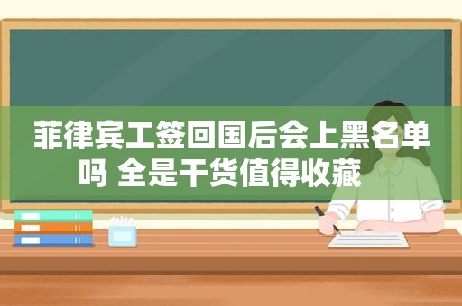 菲律宾工签回国后会上黑名单吗 全是干货值得收藏   