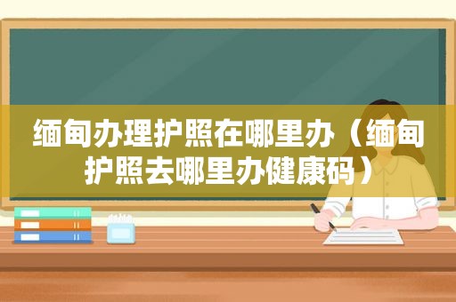  *** 办理护照在哪里办（ *** 护照去哪里办健康码）