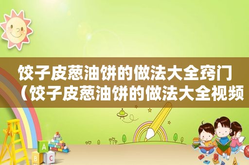 饺子皮葱油饼的做法大全窍门（饺子皮葱油饼的做法大全视频）