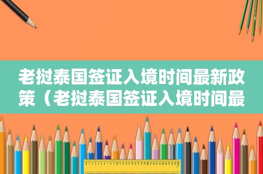 老挝泰国签证入境时间最新政策（老挝泰国签证入境时间最新）